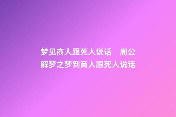 梦见商人跟死人说话　周公解梦之梦到商人跟死人说话